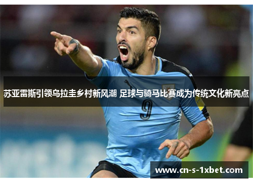 苏亚雷斯引领乌拉圭乡村新风潮 足球与骑马比赛成为传统文化新亮点 苏亚雷斯引领乌拉圭乡村新风潮 足球与骑马比赛成为传统文化新亮点