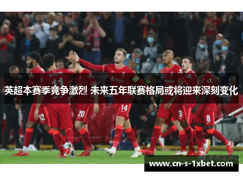英超本赛季竞争激烈 未来五年联赛格局或将迎来深刻变化 英超本赛季竞争激烈 未来五年联赛格局或将迎来深刻变化