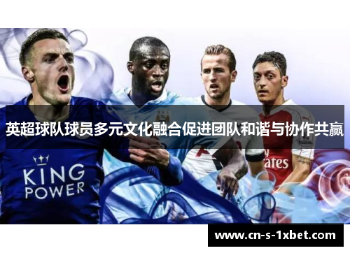 英超球队球员多元文化融合促进团队和谐与协作共赢 英超球队球员多元文化融合促进团队和谐与协作共赢