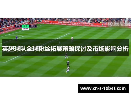 英超球队全球粉丝拓展策略探讨及市场影响分析 英超球队全球粉丝拓展策略探讨及市场影响分析