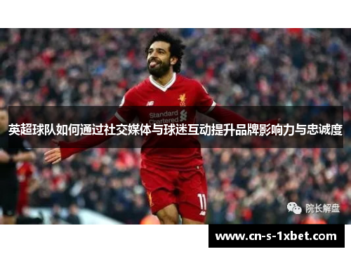 英超球队如何通过社交媒体与球迷互动提升品牌影响力与忠诚度 英超球队如何通过社交媒体与球迷互动提升品牌影响力与忠诚度