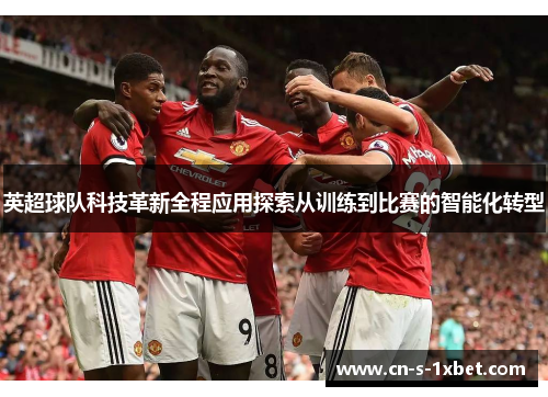 英超球队科技革新全程应用探索从训练到比赛的智能化转型 英超球队科技革新全程应用探索从训练到比赛的智能化转型