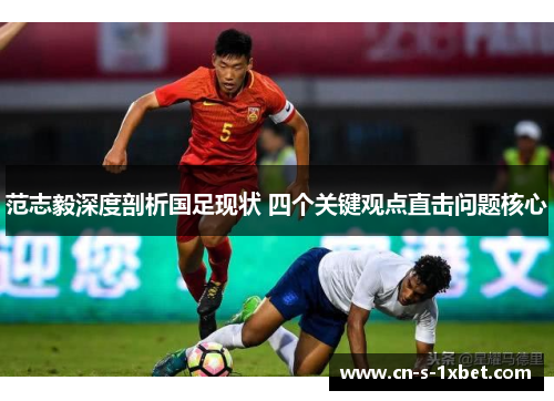 范志毅深度剖析国足现状 四个关键观点直击问题核心 范志毅深度剖析国足现状 四个关键观点直击问题核心