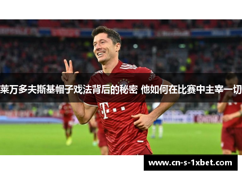 莱万多夫斯基帽子戏法背后的秘密 他如何在比赛中主宰一切 莱万多夫斯基帽子戏法背后的秘密 他如何在比赛中主宰一切