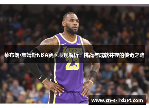 莱布朗·詹姆斯NBA赛季表现解析:挑战与成就并存的传奇之路 莱布朗·詹姆斯NBA赛季表现解析:挑战与成就并存的传奇之路