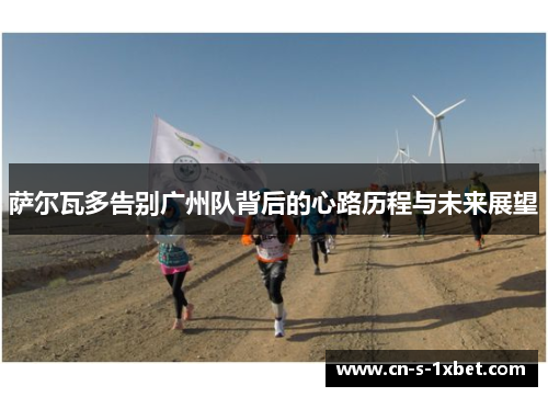 萨尔瓦多告别广州队背后的心路历程与未来展望 萨尔瓦多告别广州队背后的心路历程与未来展望