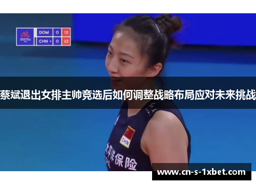 蔡斌退出女排主帅竞选后如何调整战略布局应对未来挑战 蔡斌退出女排主帅竞选后如何调整战略布局应对未来挑战