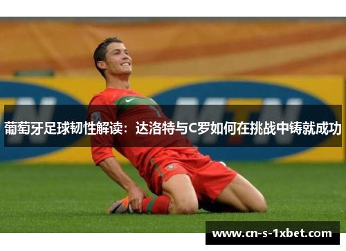 葡萄牙足球韧性解读:达洛特与C罗如何在挑战中铸就成功 葡萄牙足球韧性解读:达洛特与C罗如何在挑战中铸就成功