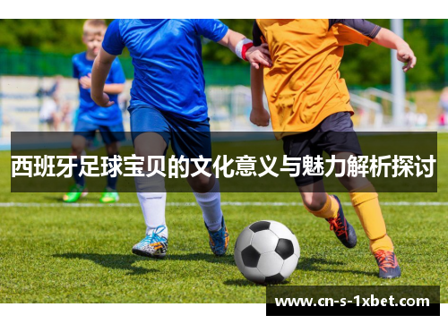西班牙足球宝贝的文化意义与魅力解析探讨 西班牙足球宝贝的文化意义与魅力解析探讨