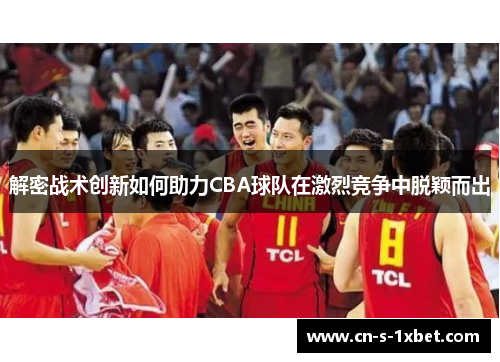 解密战术创新如何助力CBA球队在激烈竞争中脱颖而出 解密战术创新如何助力CBA球队在激烈竞争中脱颖而出