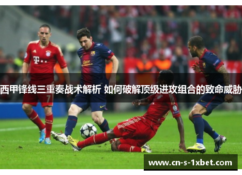西甲锋线三重奏战术解析 如何破解顶级进攻组合的致命威胁 西甲锋线三重奏战术解析 如何破解顶级进攻组合的致命威胁