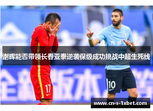 谢晖能否带领长春亚泰逆袭保级成功挑战中超生死线 谢晖能否带领长春亚泰逆袭保级成功挑战中超生死线