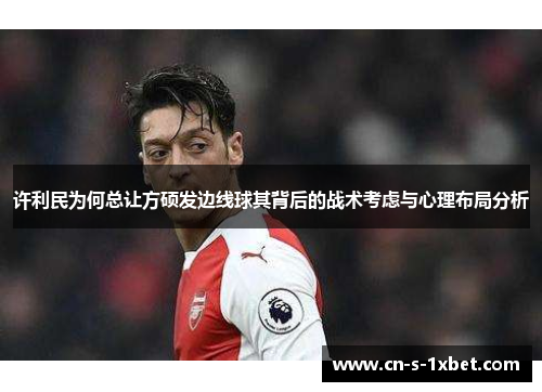 许利民为何总让方硕发边线球其背后的战术考虑与心理布局分析 许利民为何总让方硕发边线球其背后的战术考虑与心理布局分析