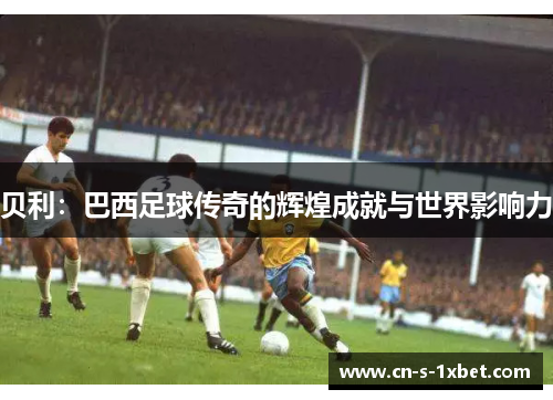 贝利：巴西足球传奇的辉煌成就与世界影响力