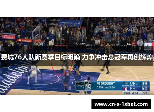 费城76人队新赛季目标明确 力争冲击总冠军再创辉煌 费城76人队新赛季目标明确 力争冲击总冠军再创辉煌