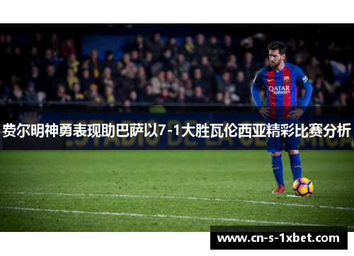 费尔明神勇表现助巴萨以7-1大胜瓦伦西亚精彩比赛分析 费尔明神勇表现助巴萨以7-1大胜瓦伦西亚精彩比赛分析