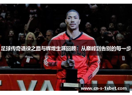 足球传奇退役之路与辉煌生涯回顾:从巅峰到告别的每一步 足球传奇退役之路与辉煌生涯回顾:从巅峰到告别的每一步