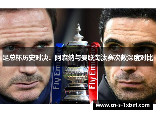 足总杯历史对决:阿森纳与曼联淘汰赛次数深度对比 足总杯历史对决:阿森纳与曼联淘汰赛次数深度对比