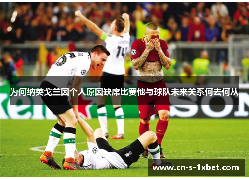为何纳英戈兰因个人原因缺席比赛他与球队未来关系何去何从 为何纳英戈兰因个人原因缺席比赛他与球队未来关系何去何从