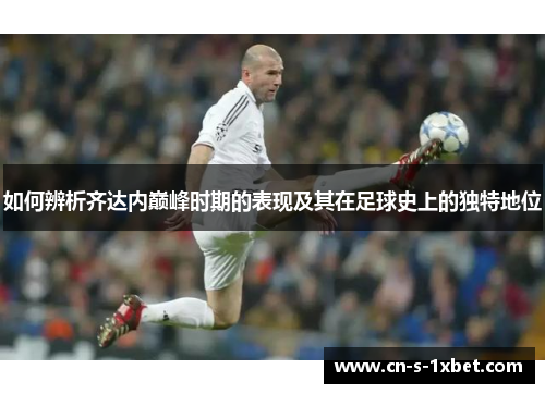 如何辨析齐达内巅峰时期的表现及其在足球史上的独特地位 如何辨析齐达内巅峰时期的表现及其在足球史上的独特地位