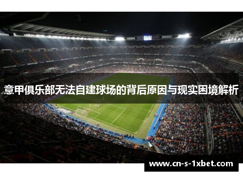 意甲俱乐部无法自建球场的背后原因与现实困境解析 意甲俱乐部无法自建球场的背后原因与现实困境解析