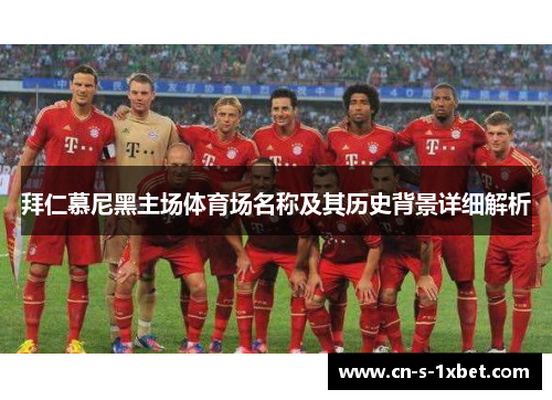 拜仁慕尼黑主场体育场名称及其历史背景详细解析 拜仁慕尼黑主场体育场名称及其历史背景详细解析