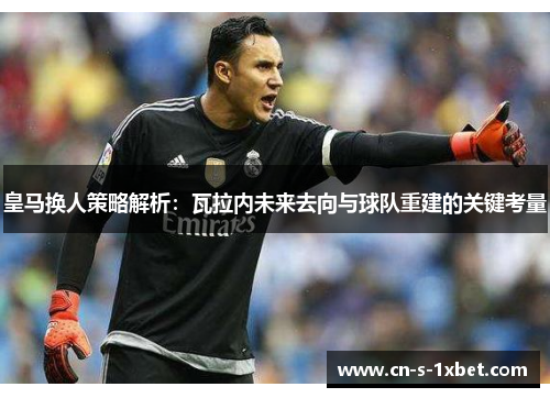 皇马换人策略解析:瓦拉内未来去向与球队重建的关键考量 皇马换人策略解析:瓦拉内未来去向与球队重建的关键考量
