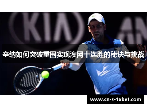 辛纳如何突破重围实现澳网十连胜的秘诀与挑战 辛纳如何突破重围实现澳网十连胜的秘诀与挑战