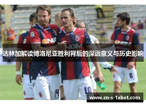 达林加解读博洛尼亚胜利背后的深远意义与历史影响 达林加解读博洛尼亚胜利背后的深远意义与历史影响