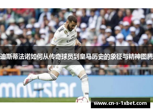 迪斯蒂法诺如何从传奇球员到皇马历史的象征与精神图腾 迪斯蒂法诺如何从传奇球员到皇马历史的象征与精神图腾