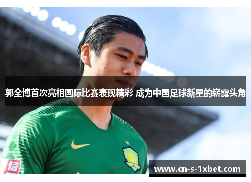 郭全博首次亮相国际比赛表现精彩 成为中国足球新星的崭露头角 郭全博首次亮相国际比赛表现精彩 成为中国足球新星的崭露头角