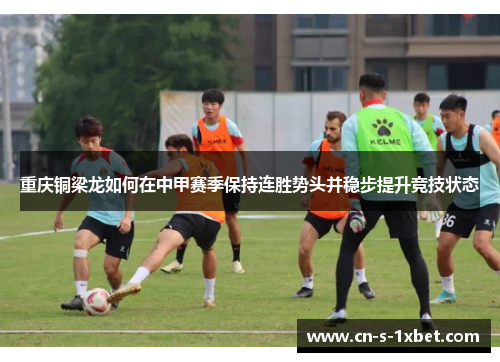 重庆铜梁龙如何在中甲赛季保持连胜势头并稳步提升竞技状态 重庆铜梁龙如何在中甲赛季保持连胜势头并稳步提升竞技状态