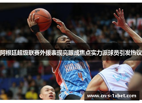 阿根廷超级联赛外援表现亮眼成焦点实力派球员引发热议 阿根廷超级联赛外援表现亮眼成焦点实力派球员引发热议