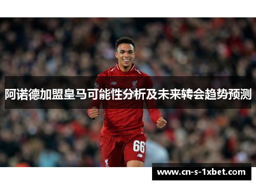 阿诺德加盟皇马可能性分析及未来转会趋势预测 阿诺德加盟皇马可能性分析及未来转会趋势预测