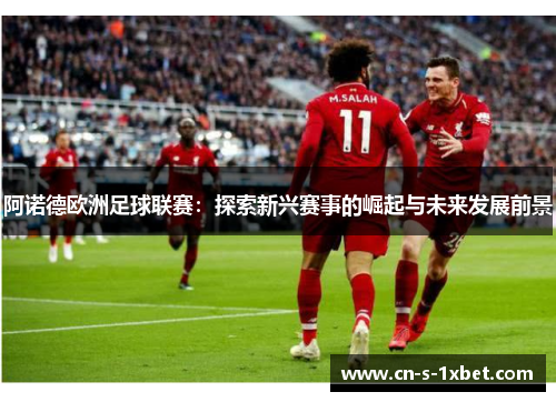 阿诺德欧洲足球联赛:探索新兴赛事的崛起与未来发展前景 阿诺德欧洲足球联赛:探索新兴赛事的崛起与未来发展前景