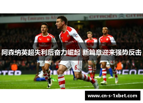 阿森纳英超失利后奋力崛起 新篇章迎来强势反击 阿森纳英超失利后奋力崛起 新篇章迎来强势反击