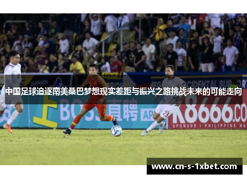 中国足球追逐南美桑巴梦想现实差距与振兴之路挑战未来的可能走向 中国足球追逐南美桑巴梦想现实差距与振兴之路挑战未来的可能走向