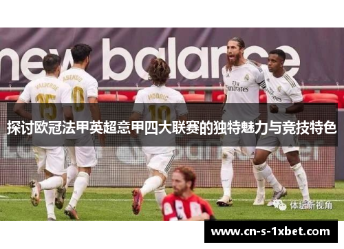 探讨欧冠法甲英超意甲四大联赛的独特魅力与竞技特色 探讨欧冠法甲英超意甲四大联赛的独特魅力与竞技特色