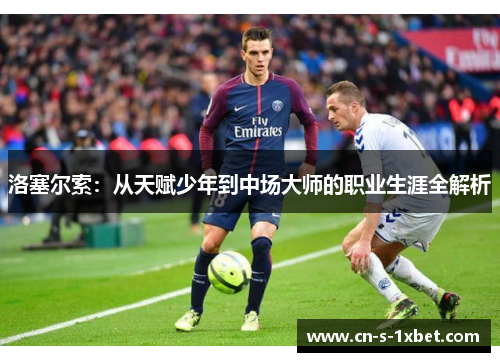 洛塞尔索:从天赋少年到中场大师的职业生涯全解析 洛塞尔索:从天赋少年到中场大师的职业生涯全解析