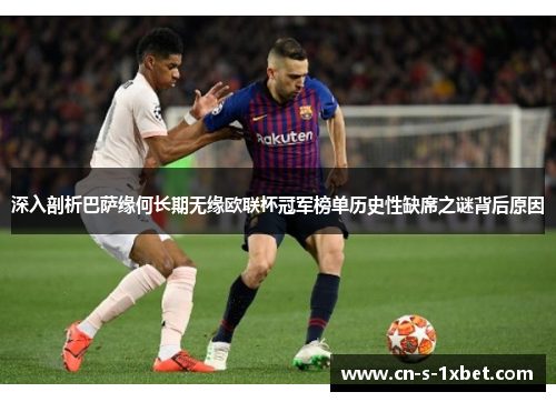 深入剖析巴萨缘何长期无缘欧联杯冠军榜单历史性缺席之谜背后原因 深入剖析巴萨缘何长期无缘欧联杯冠军榜单历史性缺席之谜背后原因