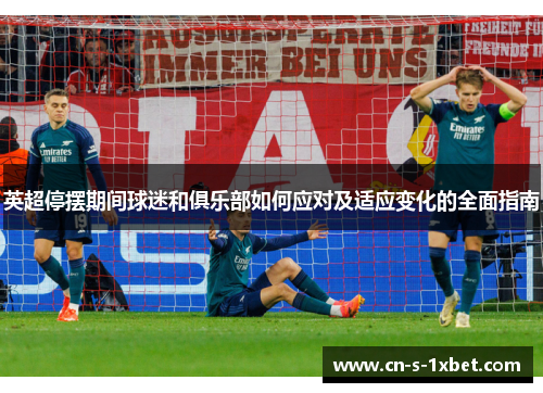 英超停摆期间球迷和俱乐部如何应对及适应变化的全面指南 英超停摆期间球迷和俱乐部如何应对及适应变化的全面指南