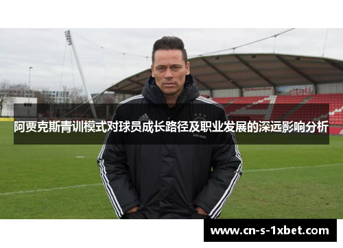 阿贾克斯青训模式对球员成长路径及职业发展的深远影响分析 阿贾克斯青训模式对球员成长路径及职业发展的深远影响分析