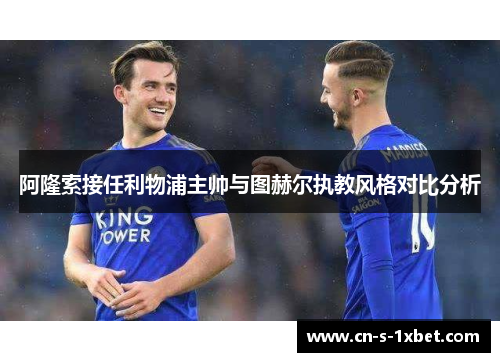阿隆索接任利物浦主帅与图赫尔执教风格对比分析 阿隆索接任利物浦主帅与图赫尔执教风格对比分析