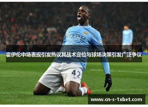 霍伊伦中场表现引发热议其战术定位与球场决策引发广泛争议