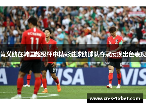 黄义助在韩国超级杯中精彩进球助球队夺冠展现出色表现 黄义助在韩国超级杯中精彩进球助球队夺冠展现出色表现