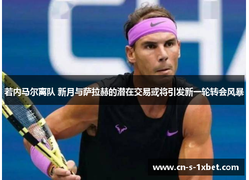 若内马尔离队 新月与萨拉赫的潜在交易或将引发新一轮转会风暴