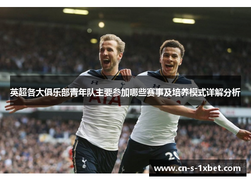 英超各大俱乐部青年队主要参加哪些赛事及培养模式详解分析