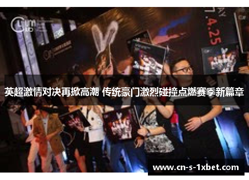 英超激情对决再掀高潮 传统豪门激烈碰撞点燃赛季新篇章 英超激情对决再掀高潮 传统豪门激烈碰撞点燃赛季新篇章