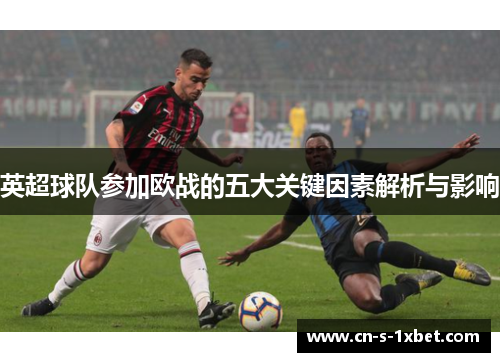 英超球队参加欧战的五大关键因素解析与影响 英超球队参加欧战的五大关键因素解析与影响
