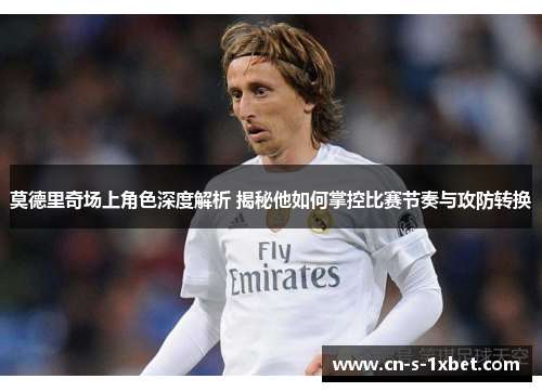 莫德里奇场上角色深度解析 揭秘他如何掌控比赛节奏与攻防转换 莫德里奇场上角色深度解析 揭秘他如何掌控比赛节奏与攻防转换